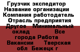 Грузчик экспедитор › Название организации ­ Компания-работодатель › Отрасль предприятия ­ Другое › Минимальный оклад ­ 24 000 - Все города Работа » Вакансии   . Тверская обл.,Бежецк г.